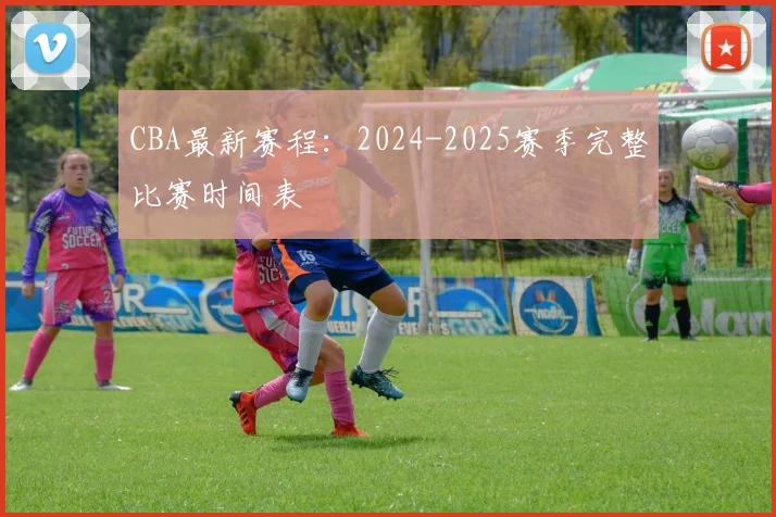 CBA最新赛程:2024-2025赛季完整比赛时间表