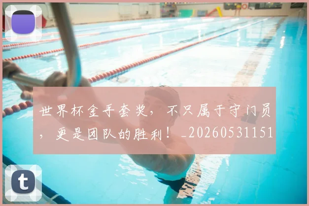 世界杯金手套奖,不只属于守门员,更是团队的胜利!_20260531151447_20260703203902