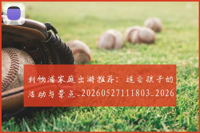 利物浦家庭出游推荐：适合孩子的活动与景点_20260527111803_20260704173516