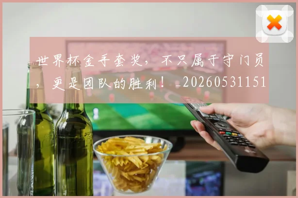 世界杯金手套奖,不只属于守门员,更是团队的胜利!_20260531151447_20260703203902