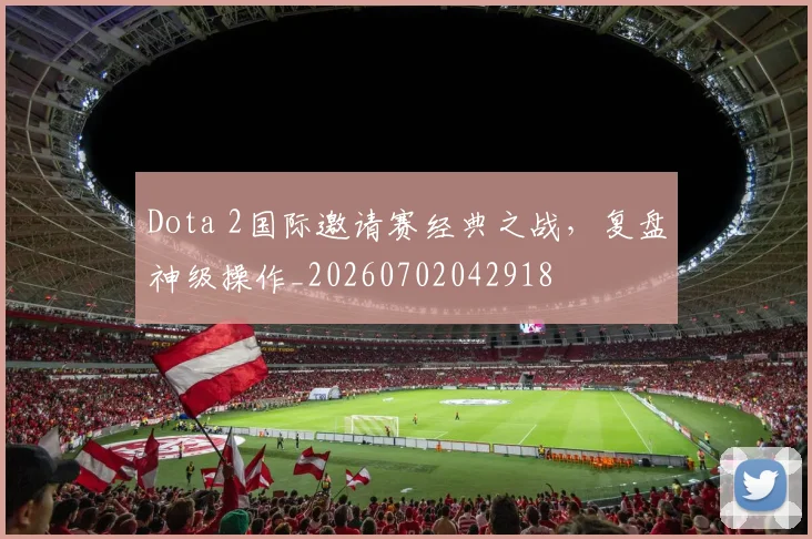 Dota 2国际邀请赛经典之战，复盘神级操作_20260702042918