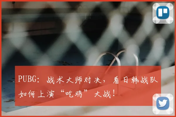 PUBG：战术大师对决，看日韩战队如何上演“吃鸡”大战！