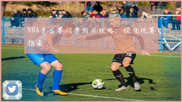 NBA季后赛门票购买攻略：现场观赛指南