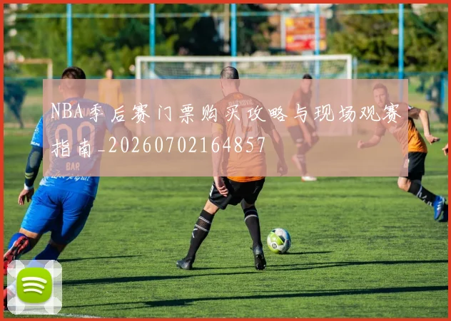 NBA季后赛门票购买攻略与现场观赛指南_20260702164857