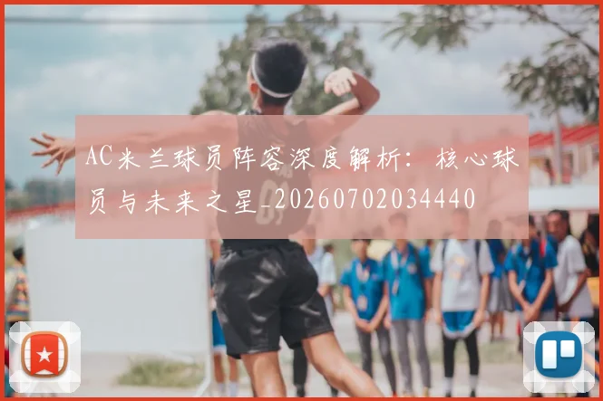 AC米兰球员阵容深度解析：核心球员与未来之星_20260702034440
