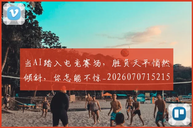 当AI踏入电竞赛场，胜负天平悄然倾斜，你怎能不惊_20260707152150
