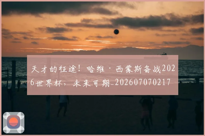 天才的征途！哈维·西蒙斯备战2026世界杯，未来可期_20260707021747