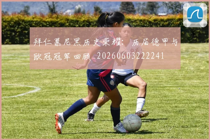 拜仁慕尼黑历史荣耀：历届德甲与欧冠冠军回顾_20260603222241