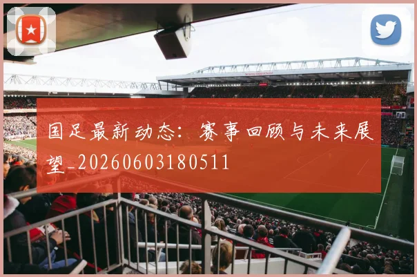 国足最新动态：赛事回顾与未来展望_20260603180511
