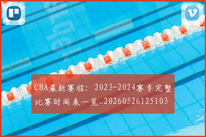 CBA最新赛程:2023-2024赛季完整比赛时间表一览_20260526125103