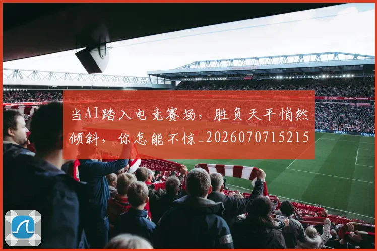 当AI踏入电竞赛场,胜负天平悄然倾斜,你怎能不惊_20260707152150