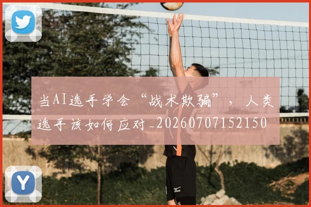 当AI选手学会“战术欺骗”,人类选手该如何应对_20260707152150
