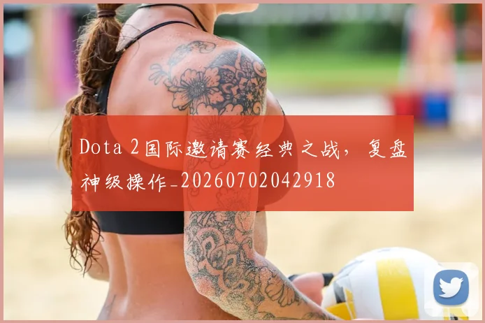 Dota 2国际邀请赛经典之战,复盘神级操作_20260702042918