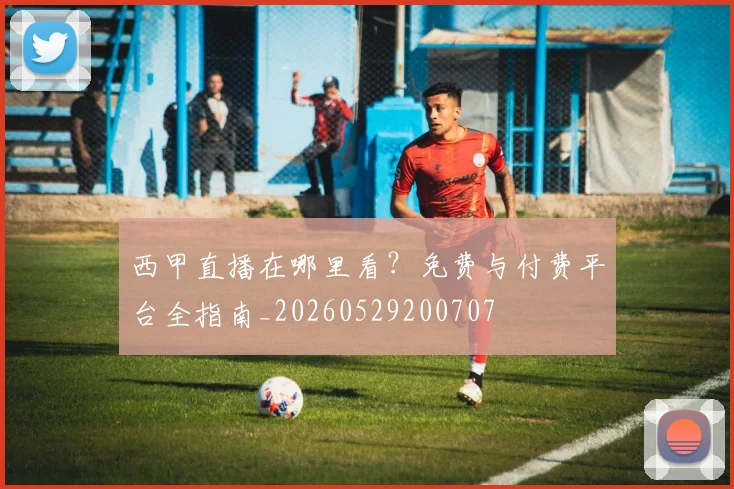 西甲直播在哪里看?免费与付费平台全指南_20260529200707
