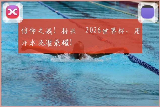 信仰之战！孙兴慜2026世界杯，用汗水浇灌荣耀！