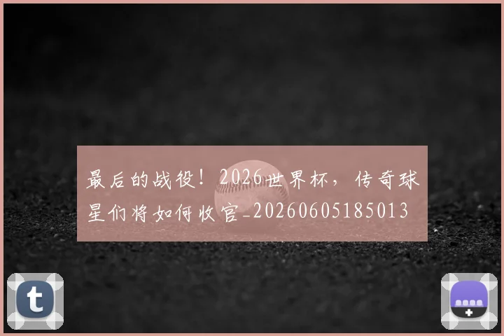 最后的战役!2026世界杯,传奇球星们将如何收官_20260605185013
