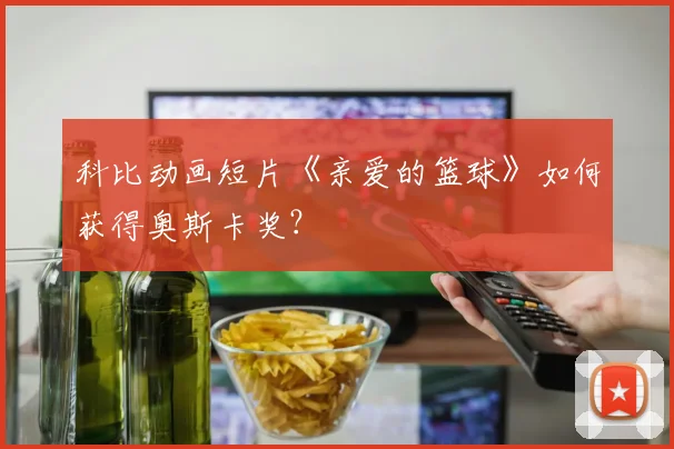 科比动画短片《亲爱的篮球》如何获得奥斯卡奖?