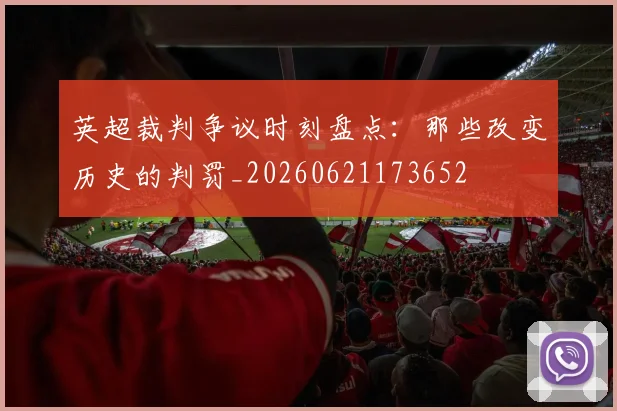 英超裁判争议时刻盘点：那些改变历史的判罚_20260621173652