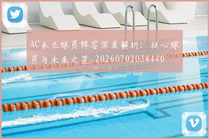 AC米兰球员阵容深度解析:核心球员与未来之星_20260702034440