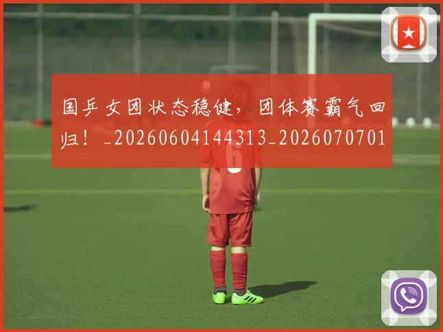 国乒女团状态稳健,团体赛霸气回归!_20260604144313_20260707013318