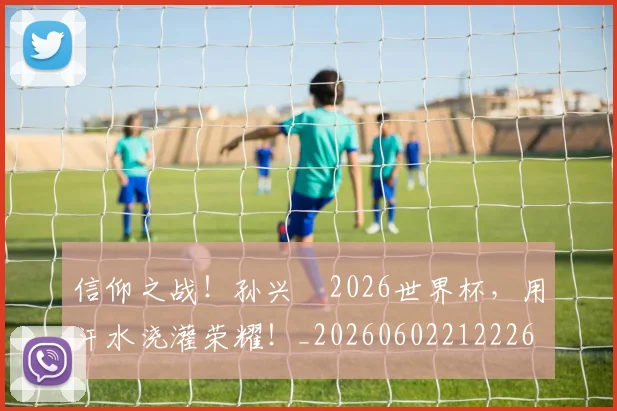 信仰之战！孙兴慜2026世界杯，用汗水浇灌荣耀！_20260602212226
