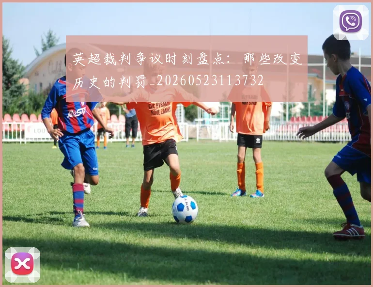 英超裁判争议时刻盘点：那些改变历史的判罚_20260523113732