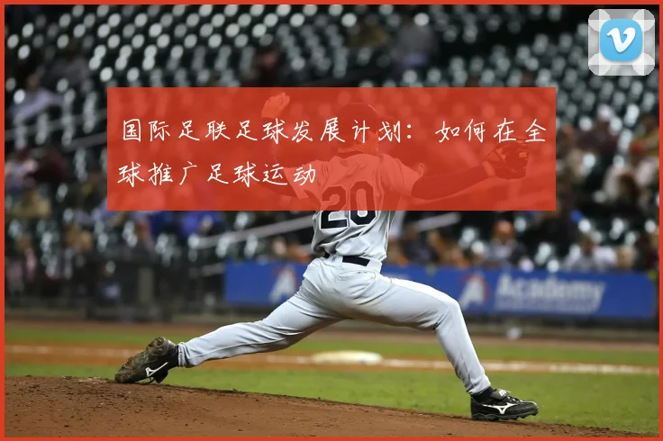 国际足联足球发展计划:如何在全球推广足球运动