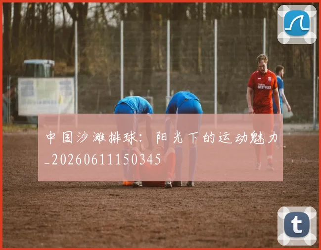 中国沙滩排球：阳光下的运动魅力_20260611150345