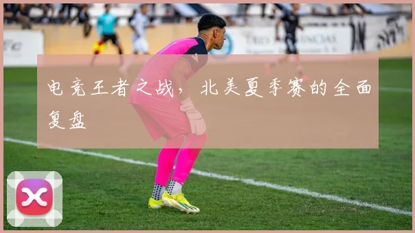 电竞王者之战,北美夏季赛的全面复盘
