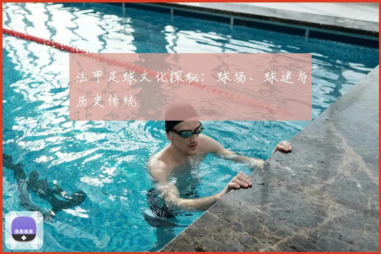 法甲足球文化探秘:球场、球迷与历史传统