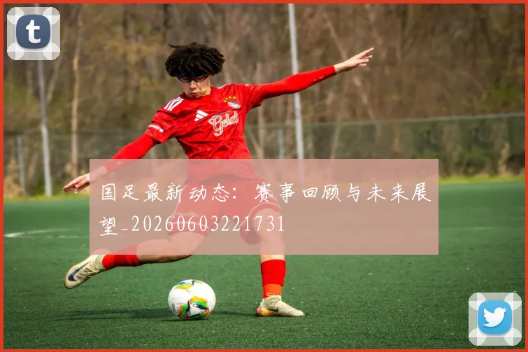 国足最新动态：赛事回顾与未来展望_20260603221731