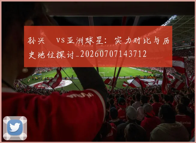 孙兴慜vs亚洲球星：实力对比与历史地位探讨_20260707143712