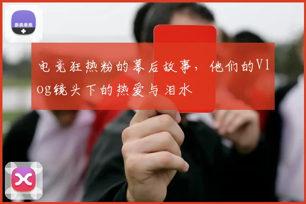 电竞狂热粉的幕后故事,他们的Vlog镜头下的热爱与泪水