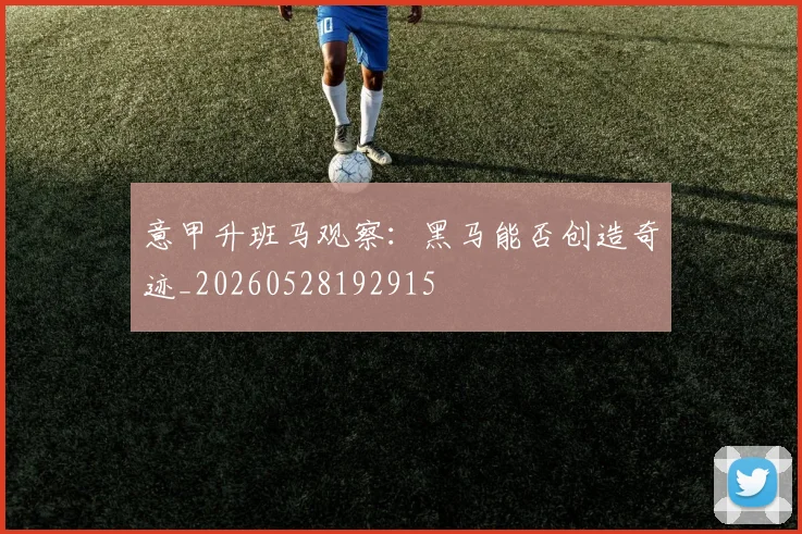 意甲升班马观察:黑马能否创造奇迹_20260528192915