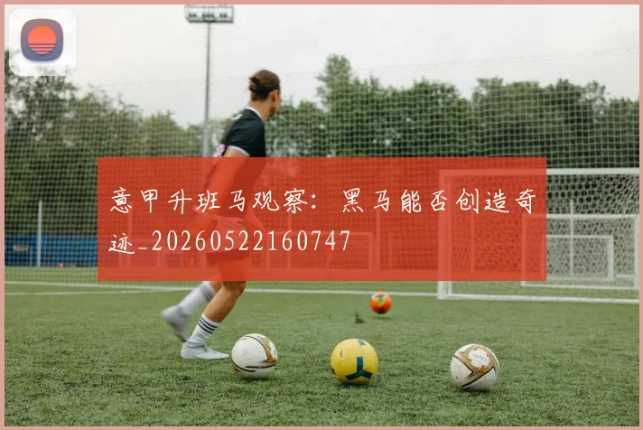 意甲升班马观察：黑马能否创造奇迹_20260522160747