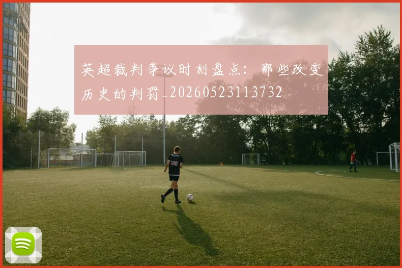 英超裁判争议时刻盘点:那些改变历史的判罚_20260523113732